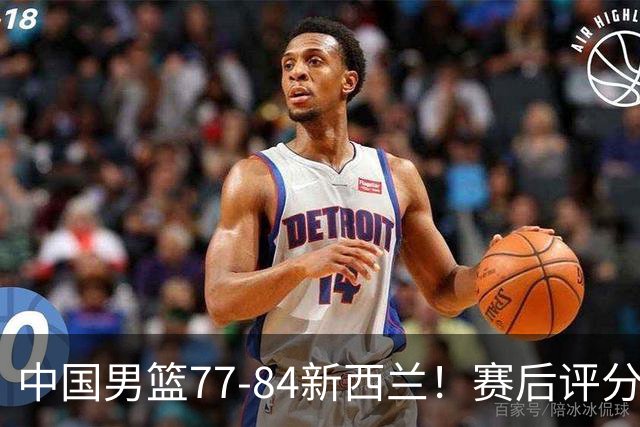 中国男篮77-84新西兰！赛后评分：4人满分 3人优秀 1人7中0严重拉胯