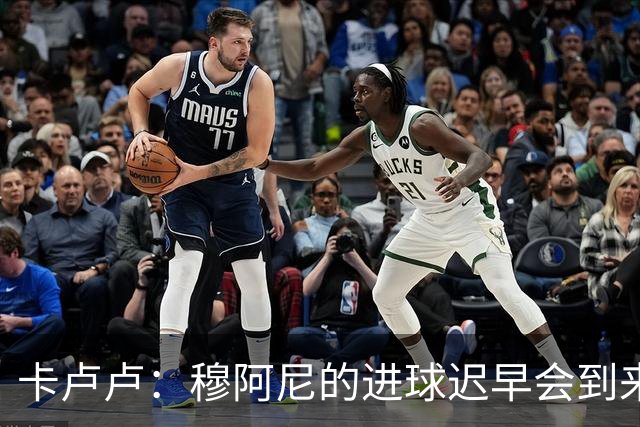 卡卢卢：穆阿尼的进球迟早会到来 不能将欧联杯视为夺冠的捷径